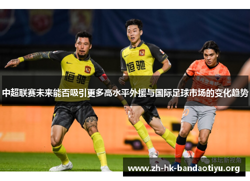 中超联赛未来能否吸引更多高水平外援与国际足球市场的变化趋势