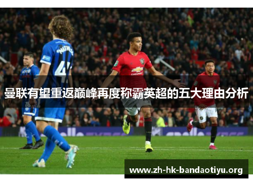 曼联有望重返巅峰再度称霸英超的五大理由分析