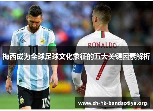 梅西成为全球足球文化象征的五大关键因素解析