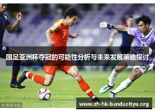国足亚洲杯夺冠的可能性分析与未来发展策略探讨