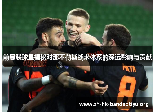 前曼联球星揭秘对那不勒斯战术体系的深远影响与贡献