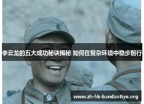 李云龙的五大成功秘诀揭秘 如何在复杂环境中稳步前行