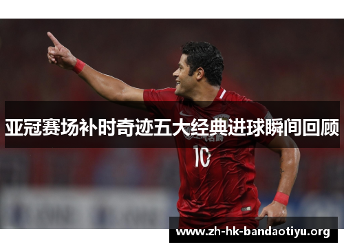 亚冠赛场补时奇迹五大经典进球瞬间回顾