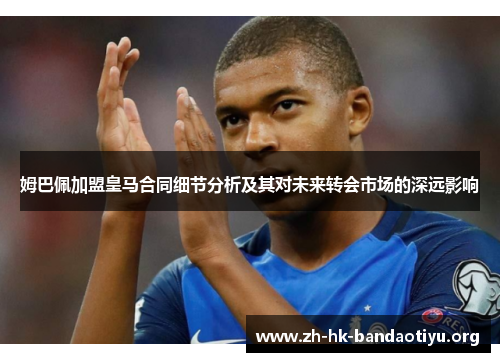 姆巴佩加盟皇马合同细节分析及其对未来转会市场的深远影响