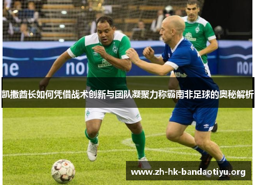 凯撒酋长如何凭借战术创新与团队凝聚力称霸南非足球的奥秘解析