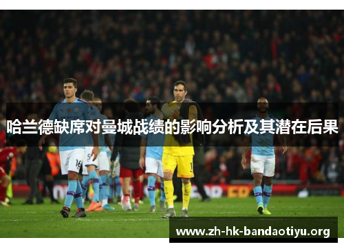 哈兰德缺席对曼城战绩的影响分析及其潜在后果