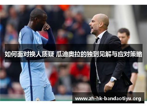 如何面对换人质疑 瓜迪奥拉的独到见解与应对策略 如何面对换人质疑 瓜迪奥拉的独到见解与应对策略