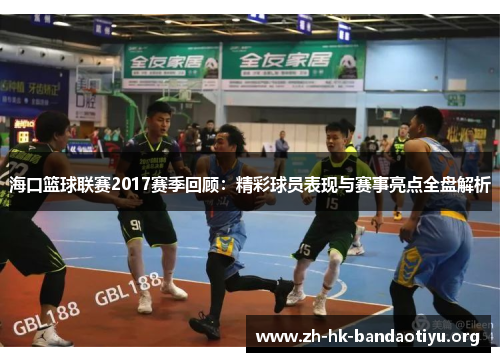 海口篮球联赛2017赛季回顾：精彩球员表现与赛事亮点全盘解析