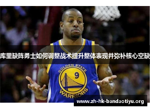 库里缺阵勇士如何调整战术提升整体表现并弥补核心空缺