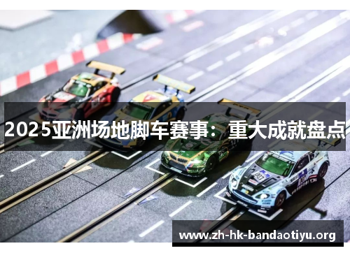 2025亚洲场地脚车赛事:重大成就盘点 2025亚洲场地脚车赛事:重大成就盘点