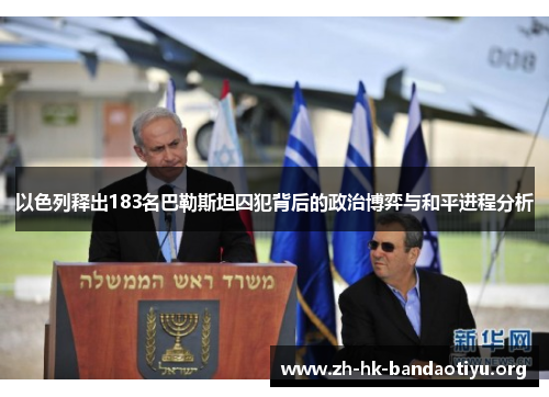 以色列释出183名巴勒斯坦囚犯背后的政治博弈与和平进程分析 以色列释出183名巴勒斯坦囚犯背后的政治博弈与和平进程分析