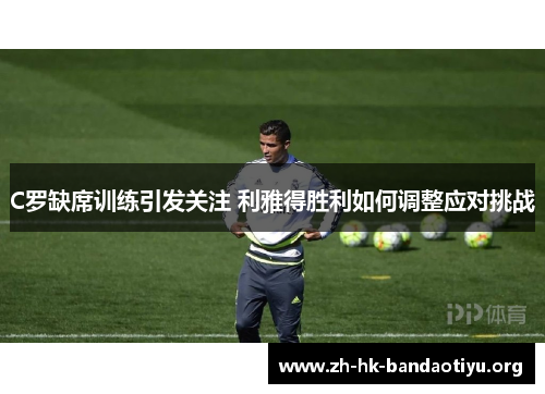 C罗缺席训练引发关注 利雅得胜利如何调整应对挑战