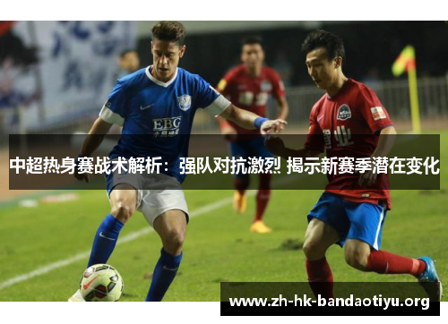 中超热身赛战术解析：强队对抗激烈 揭示新赛季潜在变化