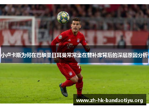 小卢卡斯为何在巴黎圣日耳曼常常坐在替补席背后的深层原因分析 小卢卡斯为何在巴黎圣日耳曼常常坐在替补席背后的深层原因分析