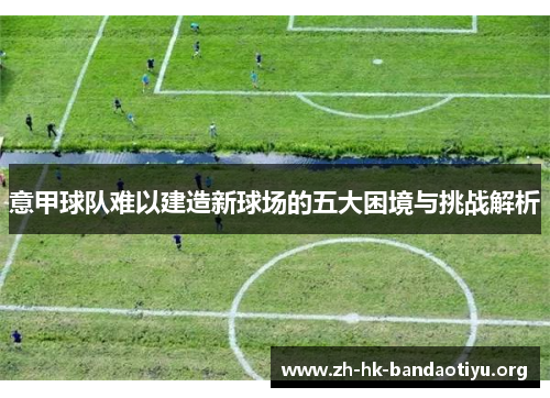 意甲球队难以建造新球场的五大困境与挑战解析 意甲球队难以建造新球场的五大困境与挑战解析