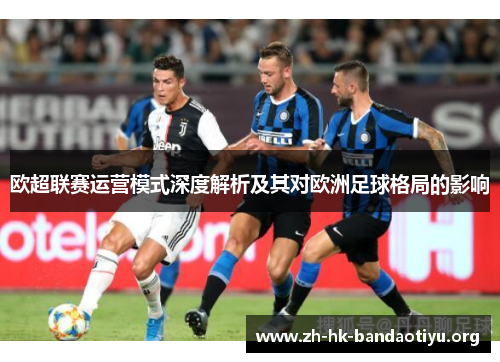 欧超联赛运营模式深度解析及其对欧洲足球格局的影响