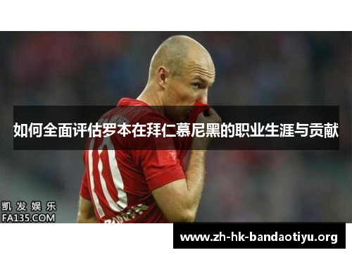 如何全面评估罗本在拜仁慕尼黑的职业生涯与贡献