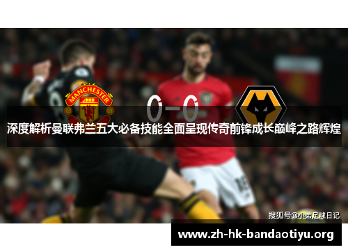 深度解析曼联弗兰五大必备技能全面呈现传奇前锋成长巅峰之路辉煌