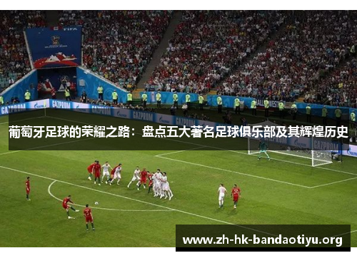 葡萄牙足球的荣耀之路：盘点五大著名足球俱乐部及其辉煌历史